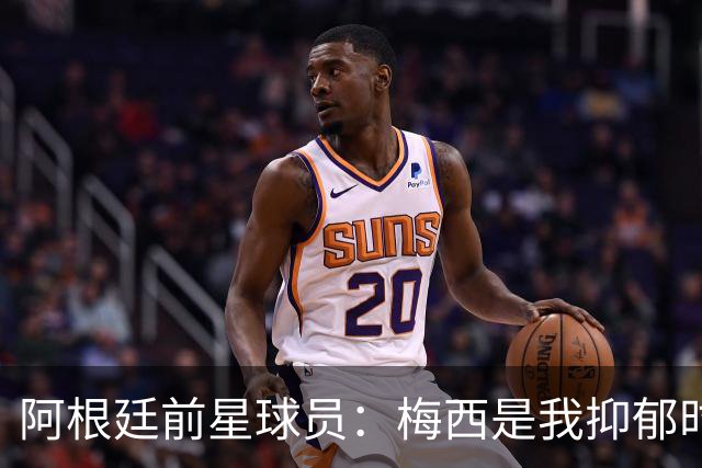 阿根廷前星球员：梅西是我抑郁时的那束光